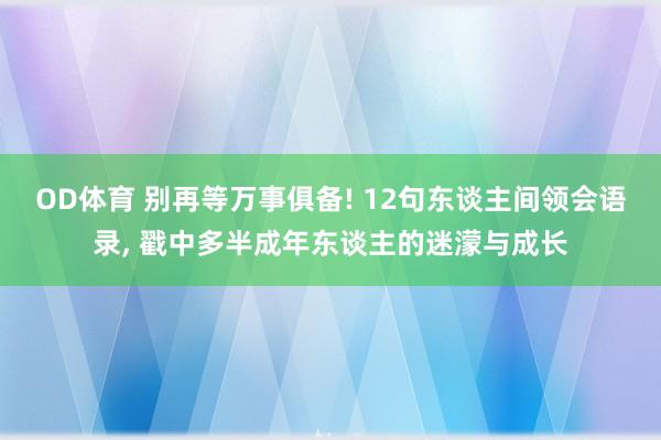 OD体育 别再等万事俱备! 12句东谈主间领会语录， 戳中多半成年东谈主的迷濛与成长