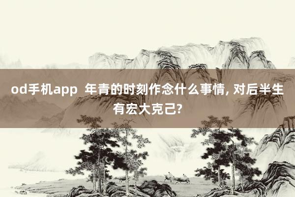 od手机app  年青的时刻作念什么事情， 对后半生有宏大克己?