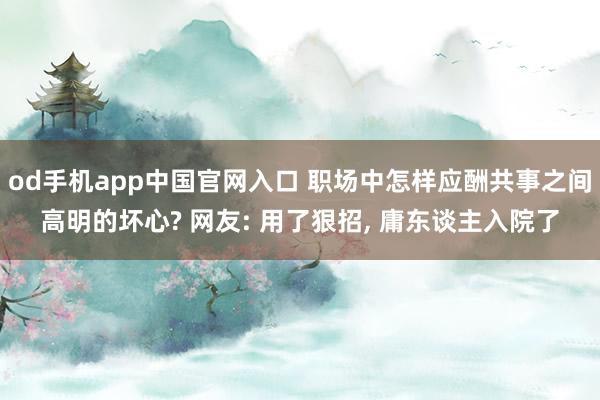 od手机app中国官网入口 职场中怎样应酬共事之间高明的坏心? 网友: 用了狠招， 庸东谈主入院了