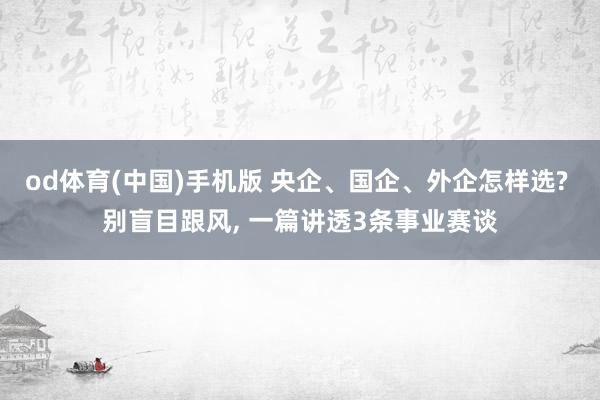 od体育(中国)手机版 央企、国企、外企怎样选? 别盲目跟风， 一篇讲透3条事业赛谈