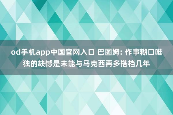 od手机app中国官网入口 巴图姆: 作事糊口唯独的缺憾是未能与马克西再多搭档几年
