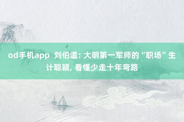 od手机app  刘伯温: 大明第一军师的“职场”生计聪颖， 看懂少走十年弯路