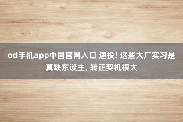 od手机app中国官网入口 速投! 这些大厂实习是真缺东谈主， 转正契机很大
