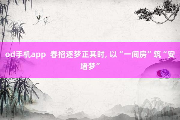 od手机app  春招逐梦正其时， 以“一间房”筑“安堵梦”