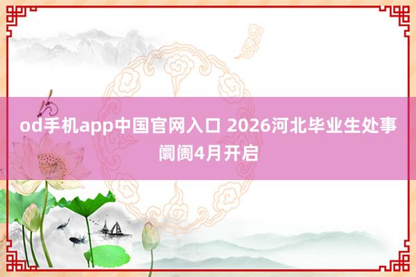 od手机app中国官网入口 2026河北毕业生处事阛阓4月开启