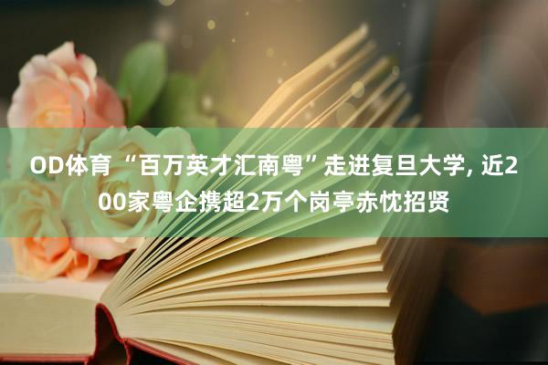 OD体育 “百万英才汇南粤”走进复旦大学， 近200家粤企携超2万个岗亭赤忱招贤