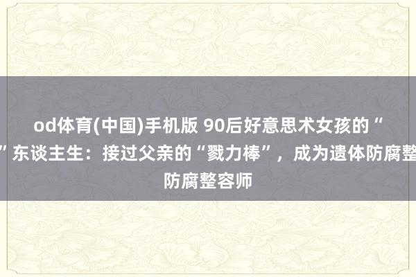 od体育(中国)手机版 90后好意思术女孩的“跨界”东谈主生：接过父亲的“戮力棒”，成为遗体防腐整容师