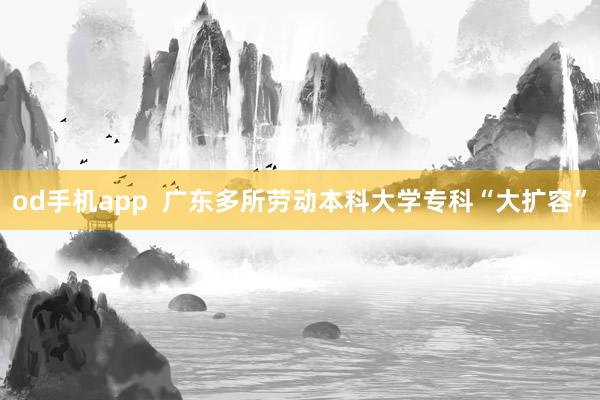 od手机app  广东多所劳动本科大学专科“大扩容”
