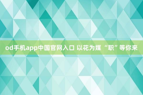 od手机app中国官网入口 以花为媒 “职”等你来