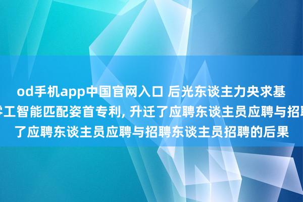 od手机app中国官网入口 后光东谈主力央求基于用户需求优先级的零工智能匹配姿首专利， 升迁了应聘东谈主员应聘与招聘东谈主员招聘的后果