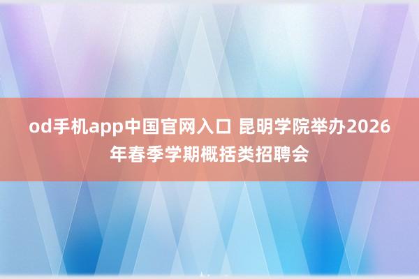 od手机app中国官网入口 昆明学院举办2026年春季学期概括类招聘会