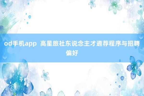 od手机app  高星旅社东说念主才遴荐程序与招聘偏好
