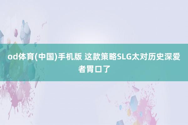 od体育(中国)手机版 这款策略SLG太对历史深爱者胃口了