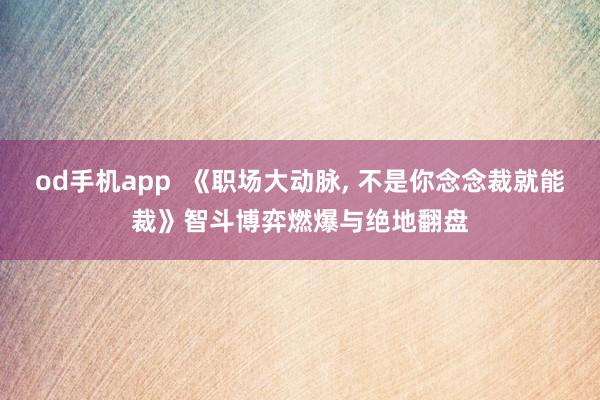 od手机app  《职场大动脉， 不是你念念裁就能裁》智斗博弈燃爆与绝地翻盘