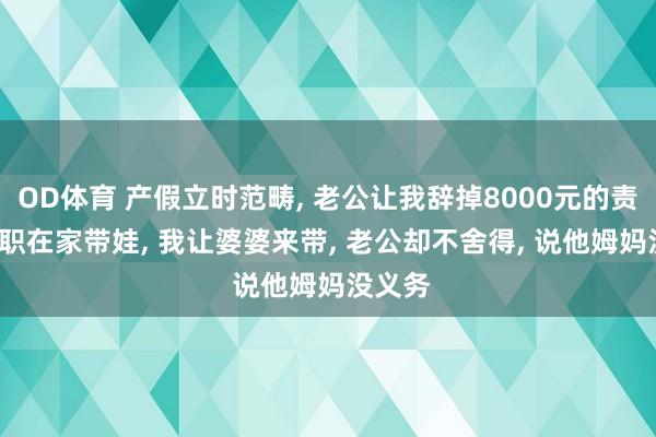 OD体育 产假立时范畴， 老公让我辞掉8000元的责任， 全职在家带娃， 我让婆婆来带， 老公却不舍得， 说他姆妈没义务