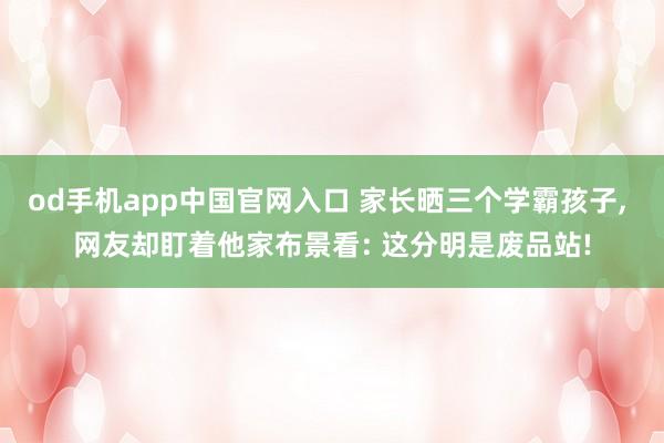 od手机app中国官网入口 家长晒三个学霸孩子， 网友却盯着他家布景看: 这分明是废品站!