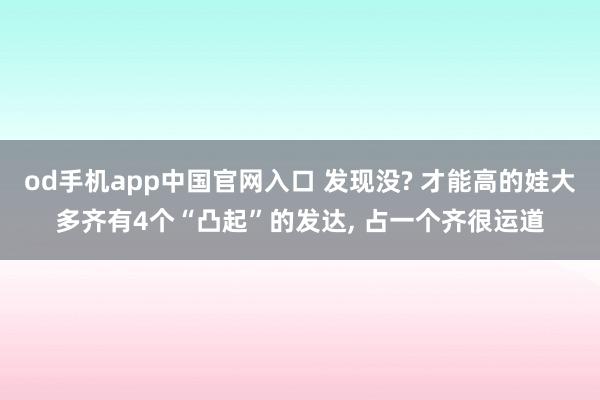 od手机app中国官网入口 发现没? 才能高的娃大多齐有4个“凸起”的发达， 占一个齐很运道
