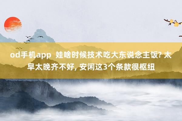 od手机app  娃啥时候技术吃大东说念主饭? 太早太晚齐不好， 安闲这3个条款很枢纽