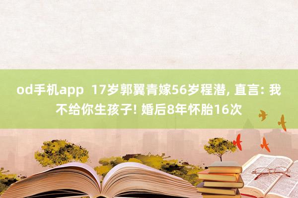 od手机app  17岁郭翼青嫁56岁程潜， 直言: 我不给你生孩子! 婚后8年怀胎16次