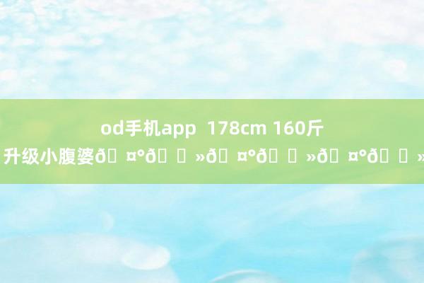 od手机app  178cm 160斤 升级小腹婆🤰🏻🤰🏻🤰🏻