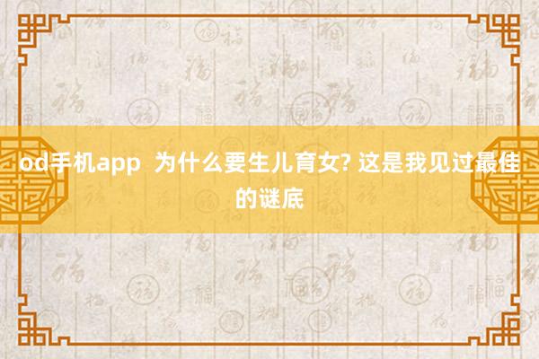 od手机app  为什么要生儿育女? 这是我见过最佳的谜底