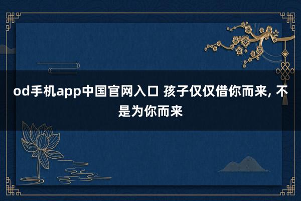 od手机app中国官网入口 孩子仅仅借你而来， 不是为你而来
