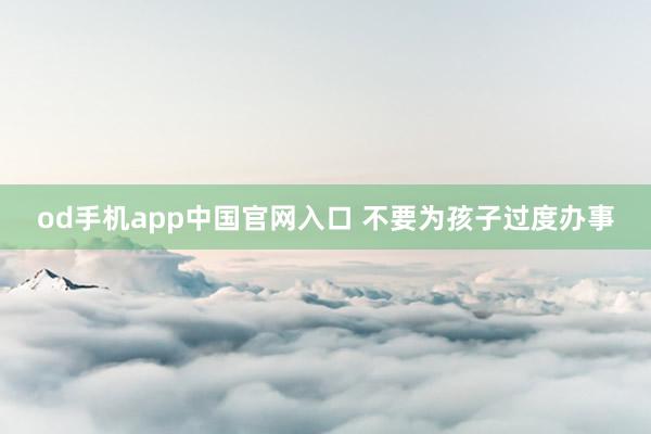 od手机app中国官网入口 不要为孩子过度办事