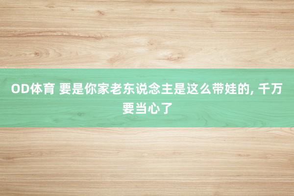 OD体育 要是你家老东说念主是这么带娃的， 千万要当心了