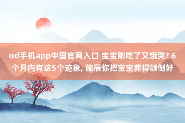 od手机app中国官网入口 宝宝刚吃了又饿哭? 6个月内有这5个迹象， 施展你把宝宝养得颠倒好
