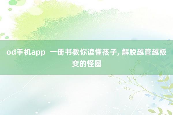 od手机app  一册书教你读懂孩子， 解脱越管越叛变的怪圈