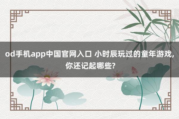 od手机app中国官网入口 小时辰玩过的童年游戏， 你还记起哪些?