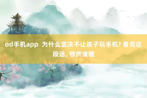 od手机app  为什么坚决不让孩子玩手机? 看完这段话， 顿然清醒