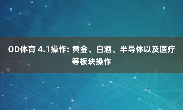 OD体育 4.1操作: 黄金、白酒、半导体以及医疗等板块操作