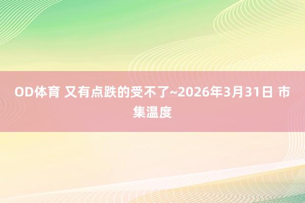 OD体育 又有点跌的受不了~2026年3月31日 市集温度