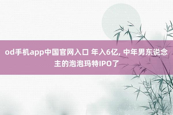 od手机app中国官网入口 年入6亿， 中年男东说念主的泡泡玛特IPO了