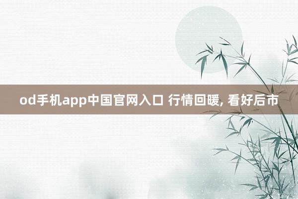 od手机app中国官网入口 行情回暖， 看好后市
