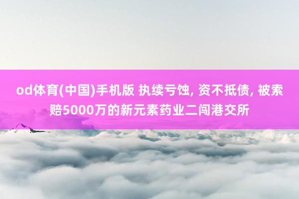od体育(中国)手机版 执续亏蚀， 资不抵债， 被索赔5000万的新元素药业二闯港交所