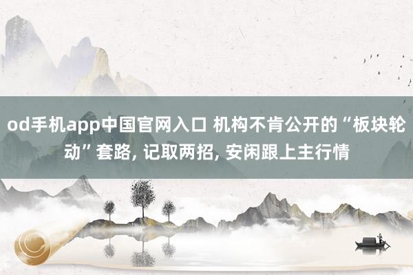 od手机app中国官网入口 机构不肯公开的“板块轮动”套路， 记取两招， 安闲跟上主行情