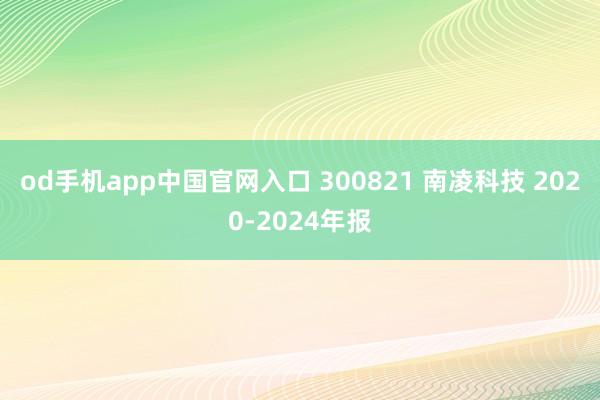 od手机app中国官网入口 300821 南凌科技 2020-2024年报