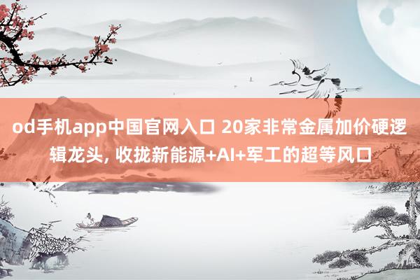 od手机app中国官网入口 20家非常金属加价硬逻辑龙头， 收拢新能源+AI+军工的超等风口