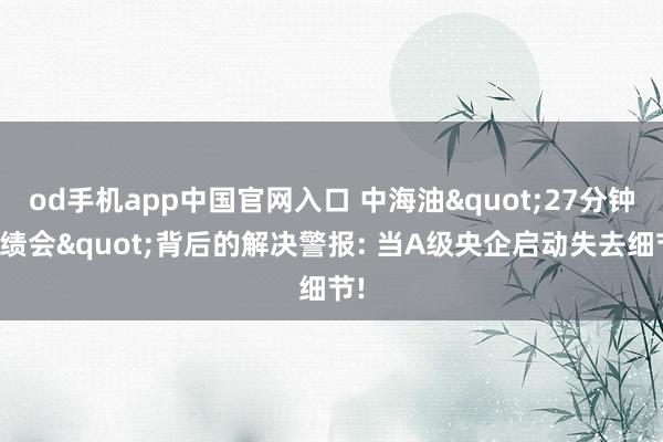 od手机app中国官网入口 中海油"27分钟功绩会"背后的解决警报: 当A级央企启动失去细节!