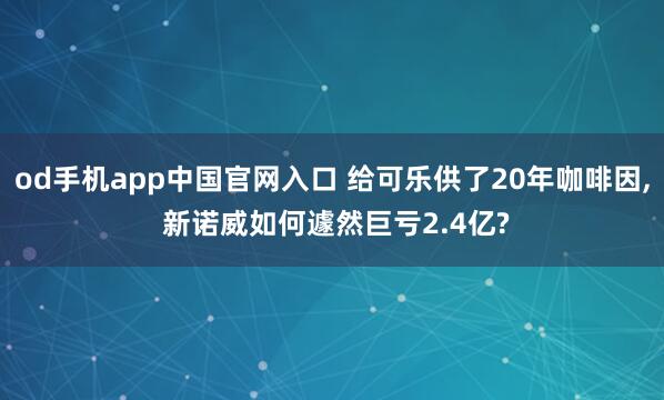 od手机app中国官网入口 给可乐供了20年咖啡因， 新诺威如何遽然巨亏2.4亿?