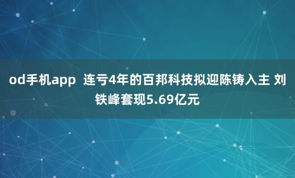 od手机app  连亏4年的百邦科技拟迎陈铸入主 刘铁峰套现5.69亿元