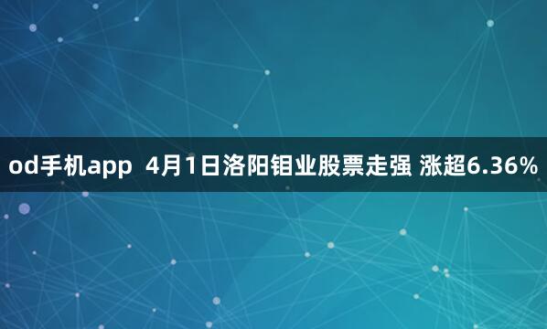 od手机app  4月1日洛阳钼业股票走强 涨超6.36%