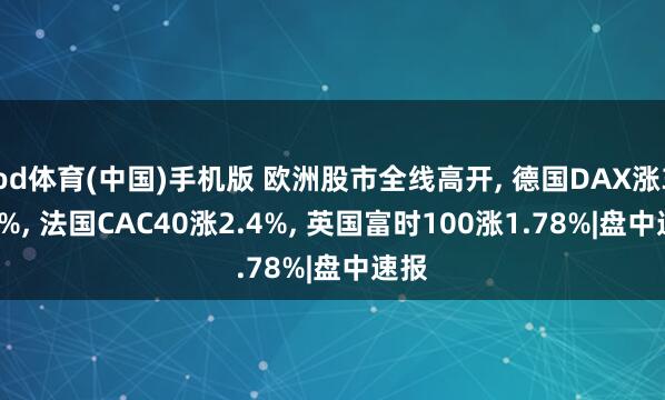 od体育(中国)手机版 欧洲股市全线高开， 德国DAX涨3.07%， 法国CAC40涨2.4%， 英国富时100涨1.78%|盘中速报