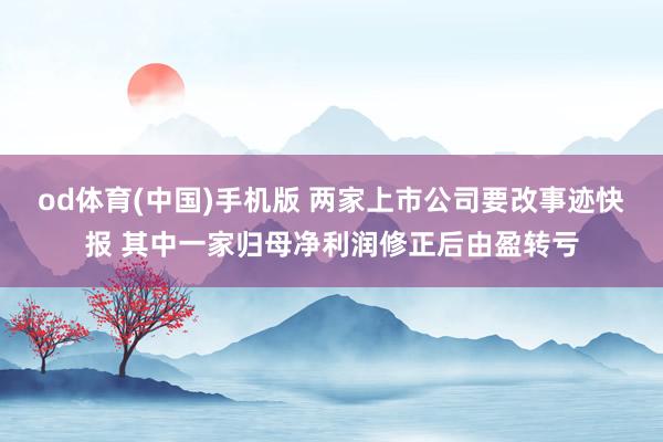 od体育(中国)手机版 两家上市公司要改事迹快报 其中一家归母净利润修正后由盈转亏