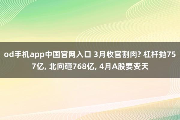 od手机app中国官网入口 3月收官割肉? 杠杆抛757亿， 北向砸768亿， 4月A股要变天