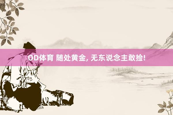OD体育 随处黄金， 无东说念主敢捡!