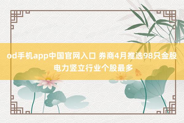 od手机app中国官网入口 券商4月推选98只金股 电力竖立行业个股最多