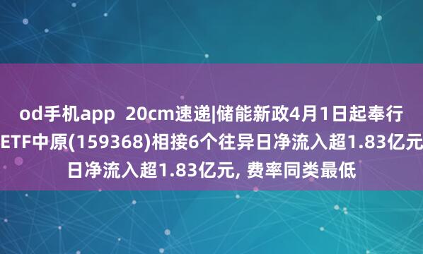 od手机app  20cm速递|储能新政4月1日起奉行! 创业板新动力ETF中原(159368)相接6个往异日净流入超1.83亿元， 费率同类最低